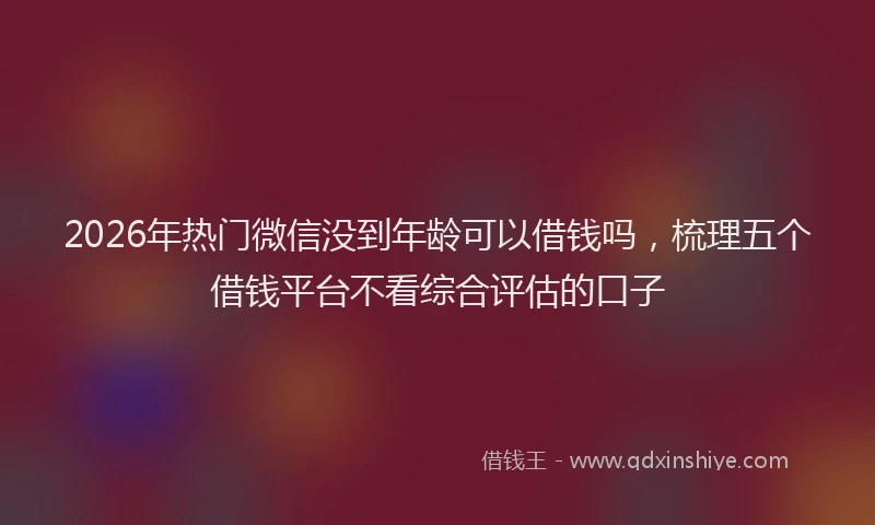 2026年热门微信没到年龄可以借钱吗，梳理五个借钱平台不看综合评估的口子