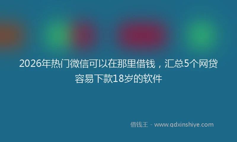 2026年热门微信可以在那里借钱，汇总5个网贷容易下款18岁的软件
