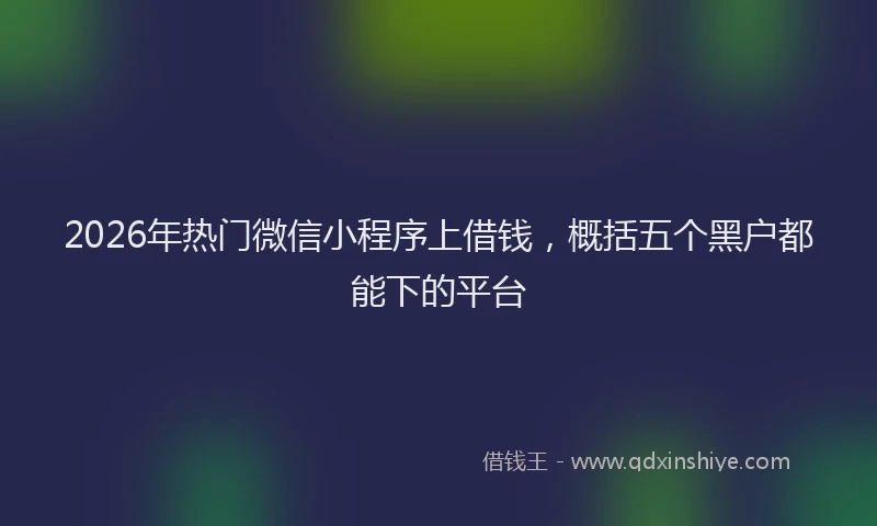 2026年热门微信小程序上借钱，概括五个黑户都能下的平台