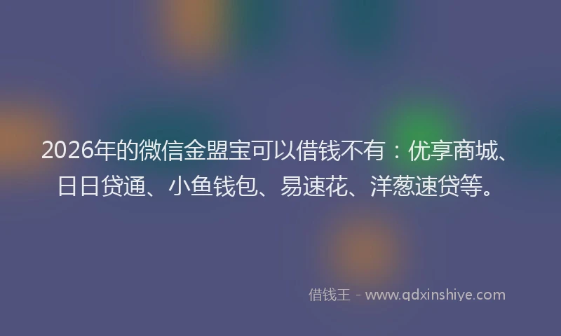 2026年的微信金盟宝可以借钱不有：优享商城、日日贷通、小鱼钱包、易速花、洋葱速贷等。