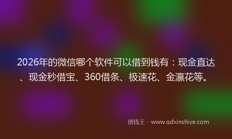 2026年的微信哪个软件可以借到钱有：现金直达、现金秒借宝、360借条、极速花、金瀛花等。