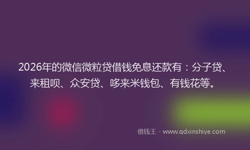 2026年的微信微粒贷借钱免息还款有：分子贷、来租呗、众安贷、哆来米钱包、有钱花等。