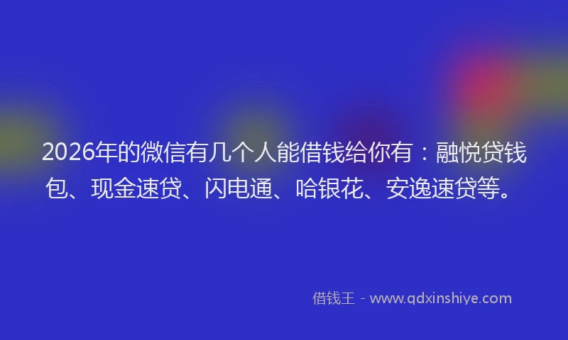 2026年的微信有几个人能借钱给你有：融悦贷钱包、现金速贷、闪电通、哈银花、安逸速贷等。