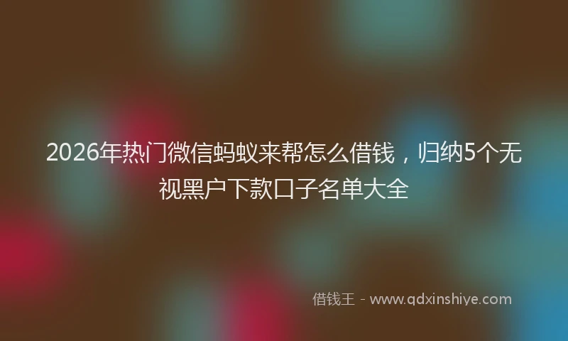2026年热门微信蚂蚁来帮怎么借钱，归纳5个无视黑户下款口子名单大全