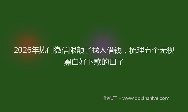 2026年热门微信限额了找人借钱，梳理五个无视黑白好下款的口子