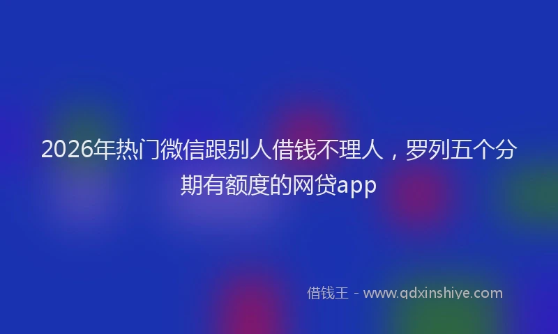 2026年热门微信跟别人借钱不理人，罗列五个分期有额度的网贷app