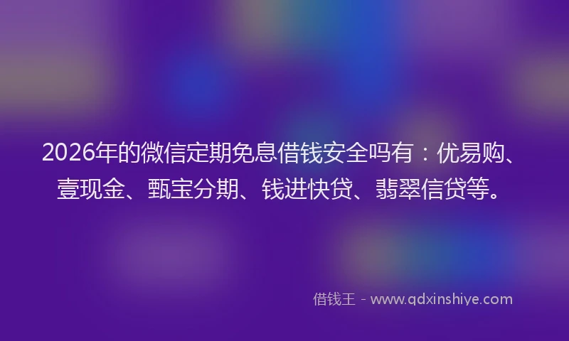 2026年的微信定期免息借钱安全吗有：优易购、壹现金、甄宝分期、钱进快贷、翡翠信贷等。