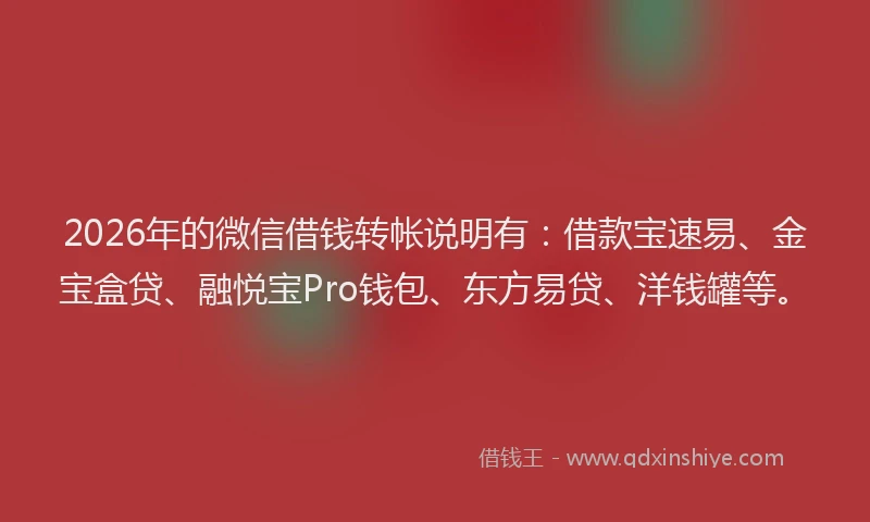 2026年的微信借钱转帐说明有：借款宝速易、金宝盒贷、融悦宝Pro钱包、东方易贷、洋钱罐等。