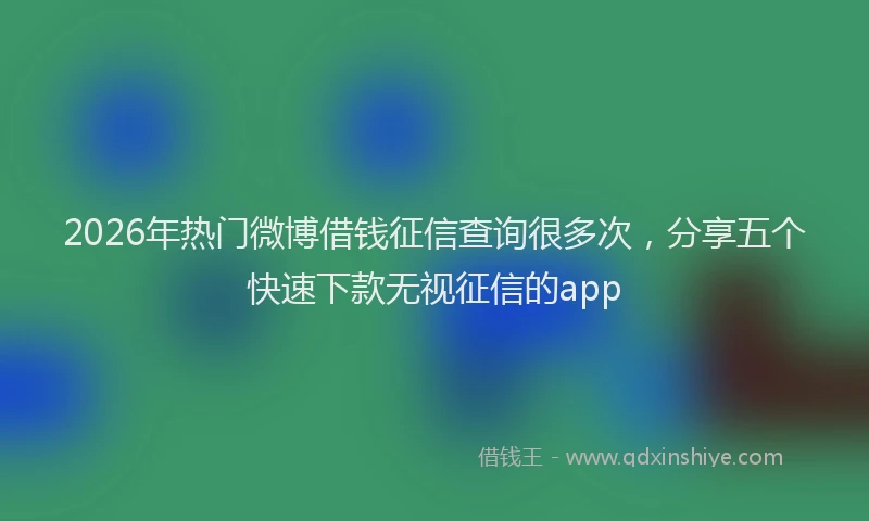 2026年热门微博借钱征信查询很多次，分享五个快速下款无视征信的app