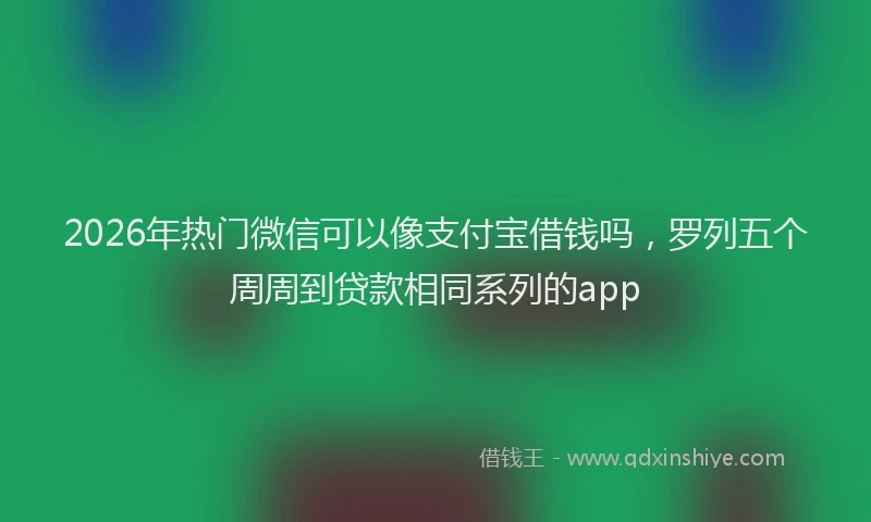 2026年热门微信可以像支付宝借钱吗，罗列五个周周到贷款相同系列的app