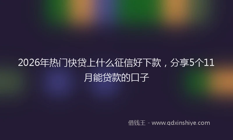 2026年热门快贷上什么征信好下款，分享5个11月能贷款的口子