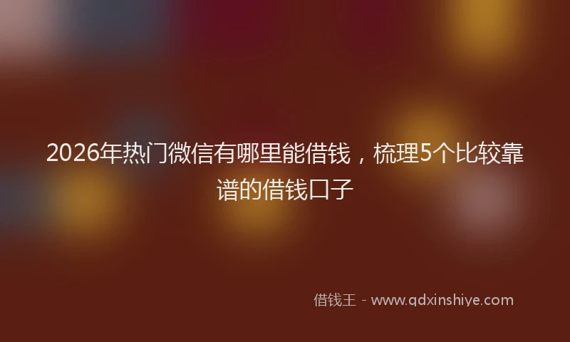 2026年热门微信有哪里能借钱，梳理5个比较靠谱的借钱口子