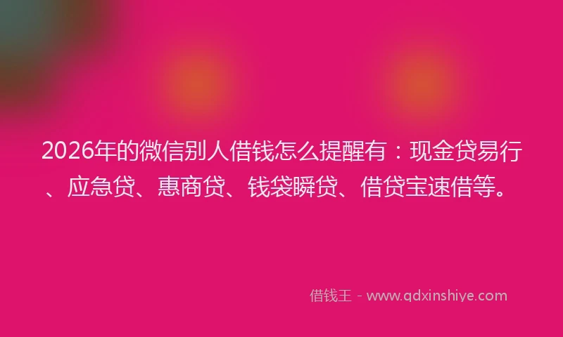 2026年的微信别人借钱怎么提醒有：现金贷易行、应急贷、惠商贷、钱袋瞬贷、借贷宝速借等。