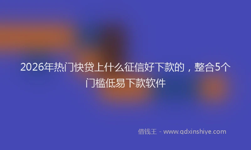 2026年热门快贷上什么征信好下款的，整合5个门槛低易下款软件
