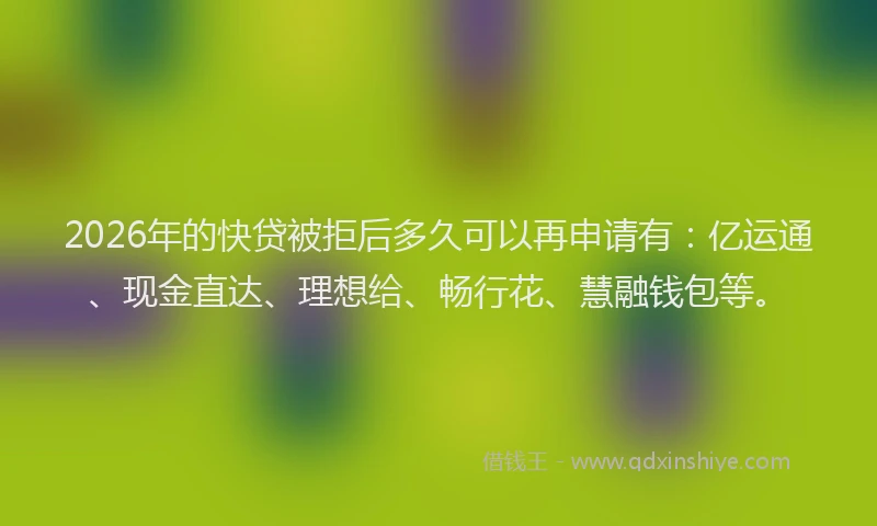 2026年的快贷被拒后多久可以再申请有：亿运通、现金直达、理想给、畅行花、慧融钱包等。