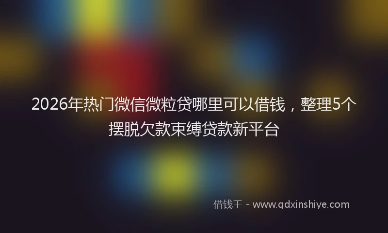 2026年热门微信微粒贷哪里可以借钱，整理5个摆脱欠款束缚贷款新平台