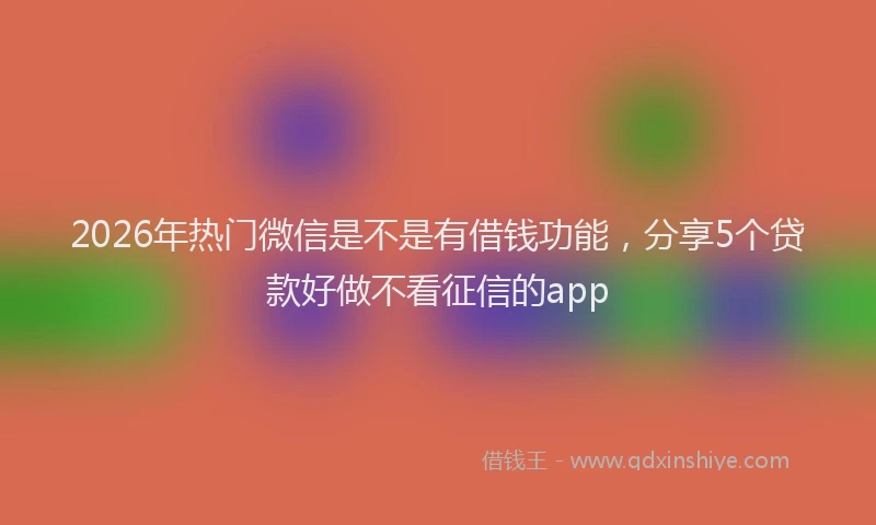 2026年热门微信是不是有借钱功能，分享5个贷款好做不看征信的app
