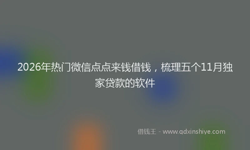 2026年热门微信点点来钱借钱，梳理五个11月独家贷款的软件