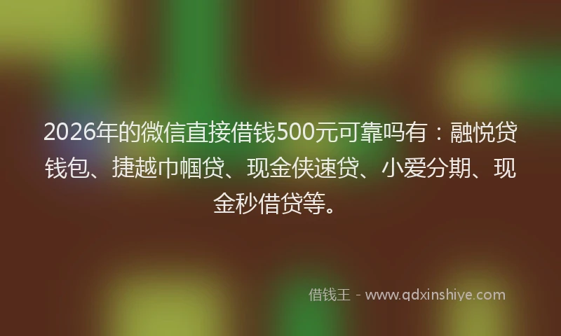 2026年的微信直接借钱500元可靠吗有：融悦贷钱包、捷越巾帼贷、现金侠速贷、小爱分期、现金秒借贷等。