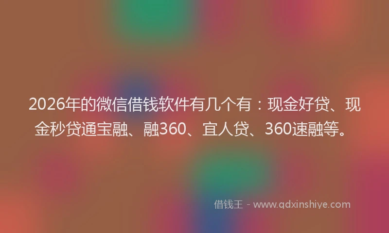 2026年的微信借钱软件有几个有：现金好贷、现金秒贷通宝融、融360、宜人贷、360速融等。