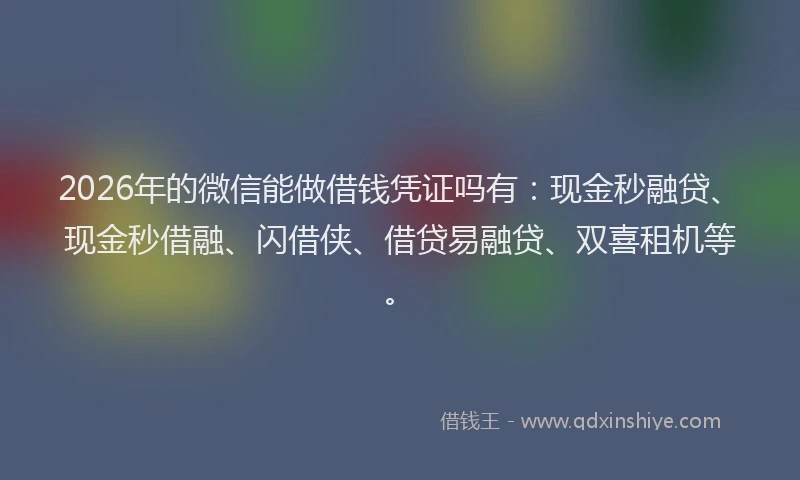2026年的微信能做借钱凭证吗有：现金秒融贷、现金秒借融、闪借侠、借贷易融贷、双喜租机等。