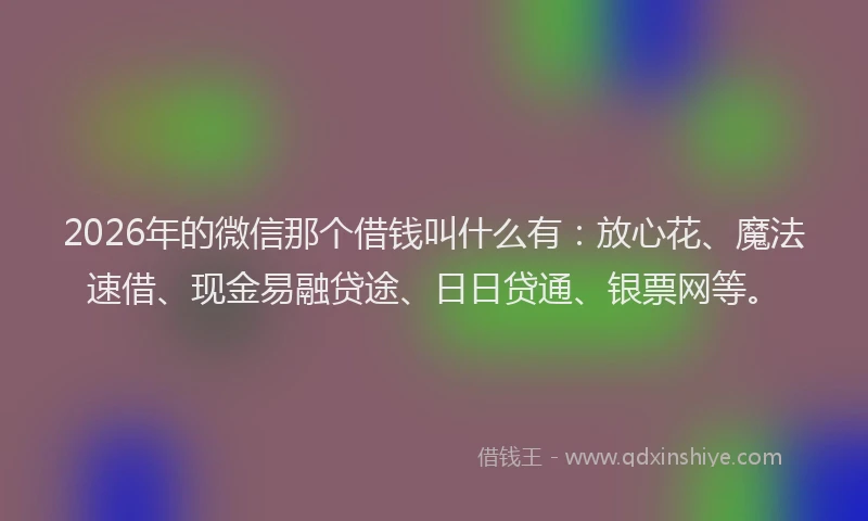 2026年的微信那个借钱叫什么有:放心花、魔法速借、现金易融贷途、日日贷通、银票网等。