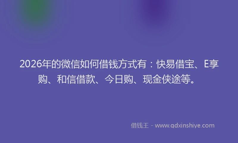 2026年的微信如何借钱方式有：快易借宝、E享购、和信借款、今日购、现金侠途等。