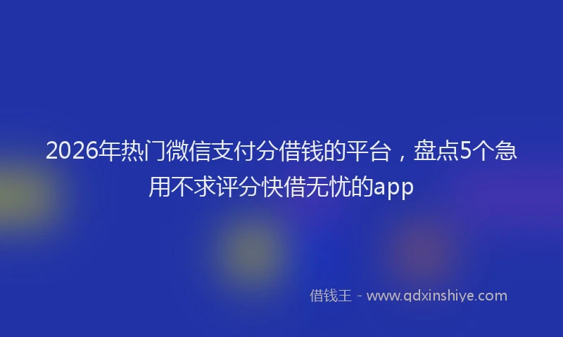 2026年热门微信支付分借钱的平台，盘点5个急用不求评分快借无忧的app