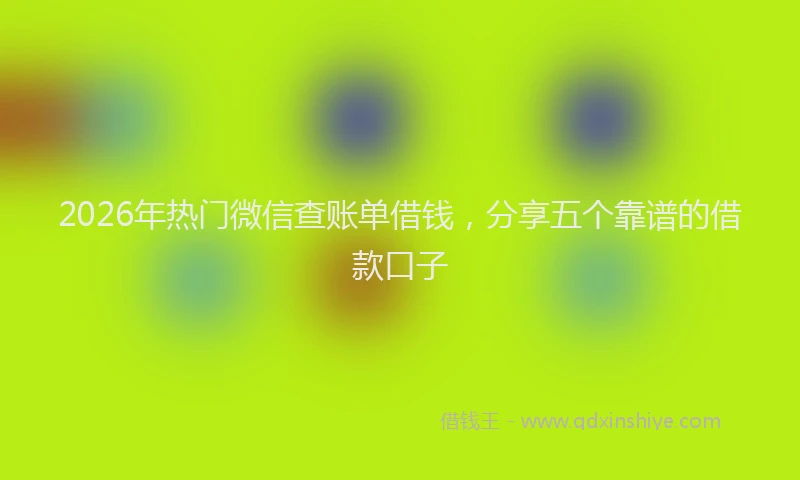 2026年热门微信查账单借钱，分享五个靠谱的借款口子