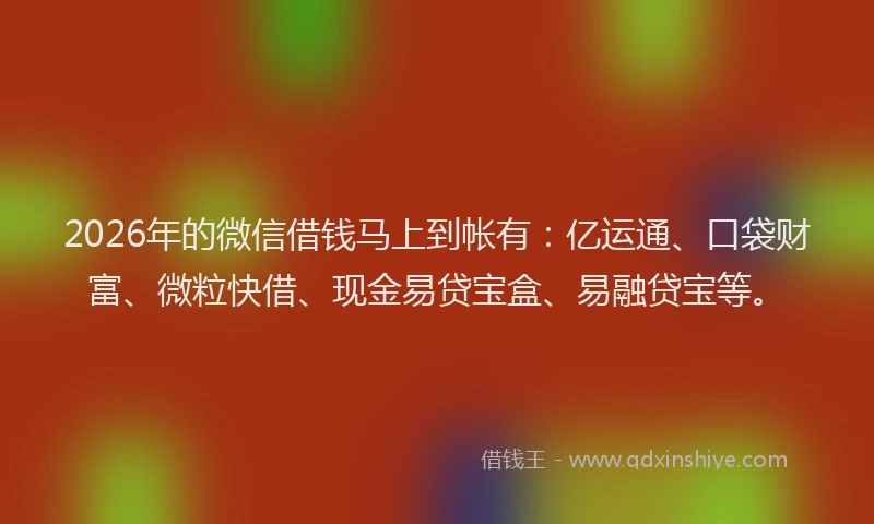 2026年的微信借钱马上到帐有：亿运通、口袋财富、微粒快借、现金易贷宝盒、易融贷宝等。