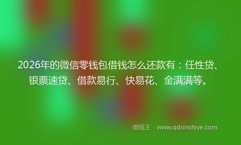 2026年的微信零钱包借钱怎么还款有：任性贷、银票速贷、借款易行、快易花、金满满等。