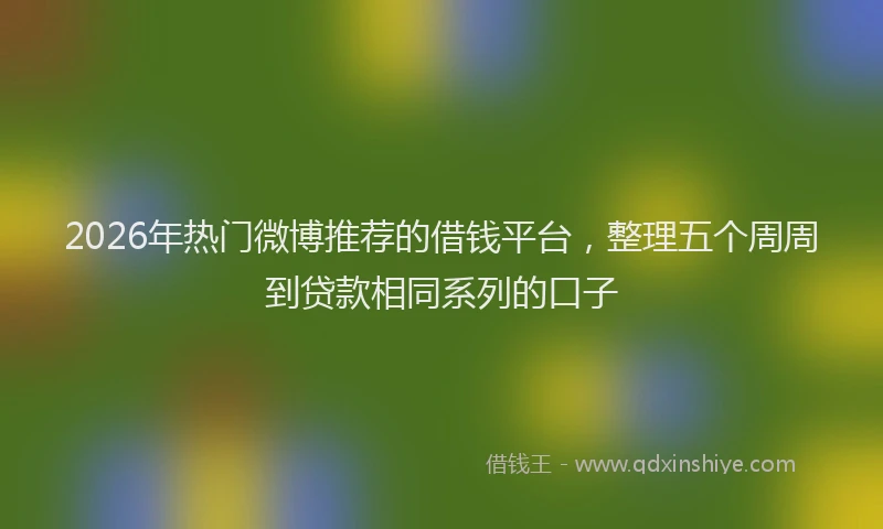 2026年热门微博推荐的借钱平台，整理五个周周到贷款相同系列的口子