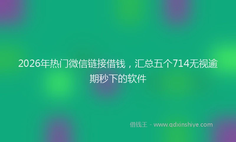 2026年热门微信链接借钱，汇总五个714无视逾期秒下的软件