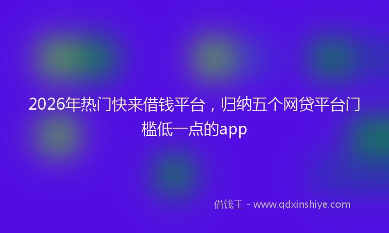2026年热门快来借钱平台，归纳五个网贷平台门槛低一点的app