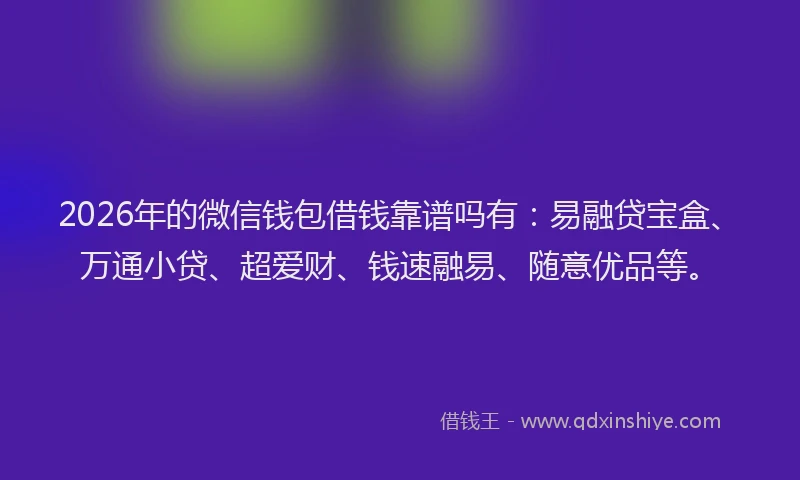 2026年的微信钱包借钱靠谱吗有：易融贷宝盒、万通小贷、超爱财、钱速融易、随意优品等。