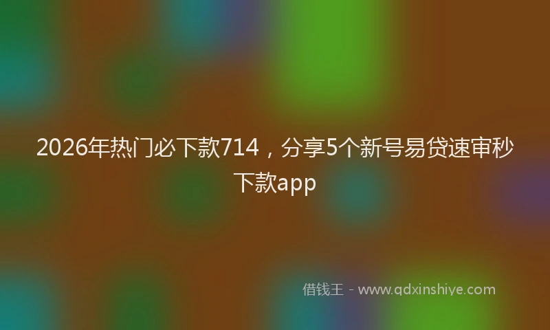 2026年热门必下款714，分享5个新号易贷速审秒下款app