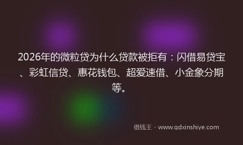 2026年的微粒贷为什么贷款被拒有：闪借易贷宝、彩虹信贷、惠花钱包、超爱速借、小金象分期等。