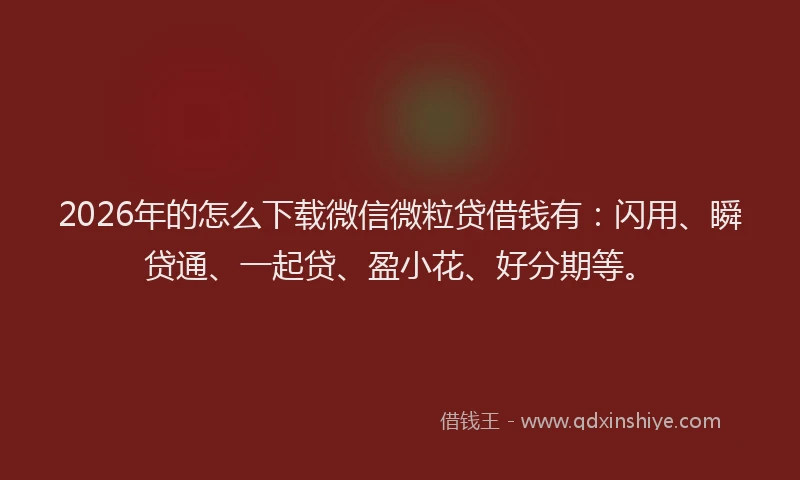2026年的怎么下载微信微粒贷借钱有：闪用、瞬贷通、一起贷、盈小花、好分期等。
