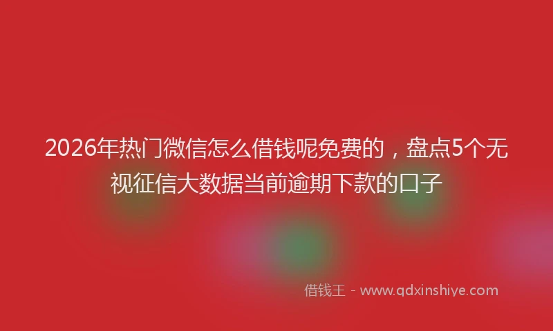 2026年热门微信怎么借钱呢免费的，盘点5个无视征信大数据当前逾期下款的口子