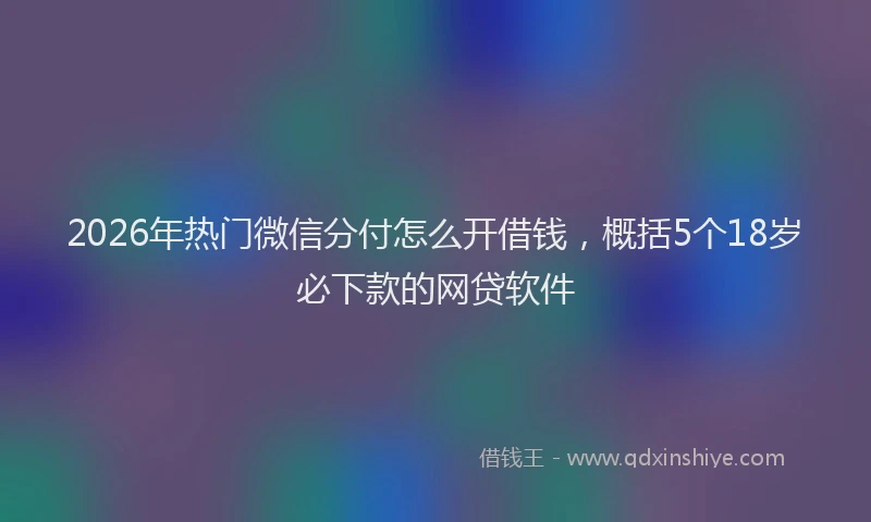 2026年热门微信分付怎么开借钱，概括5个18岁必下款的网贷软件