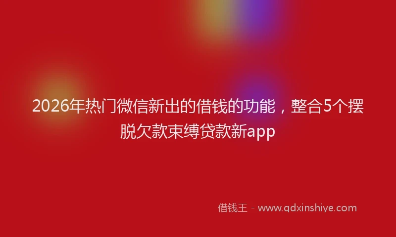 2026年热门微信新出的借钱的功能，整合5个摆脱欠款束缚贷款新app
