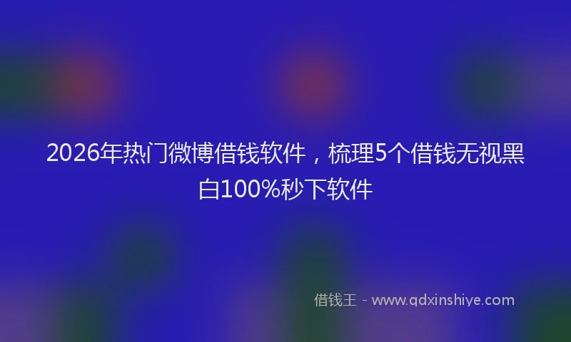 2026年热门微博借钱软件，梳理5个借钱无视黑白100%秒下软件