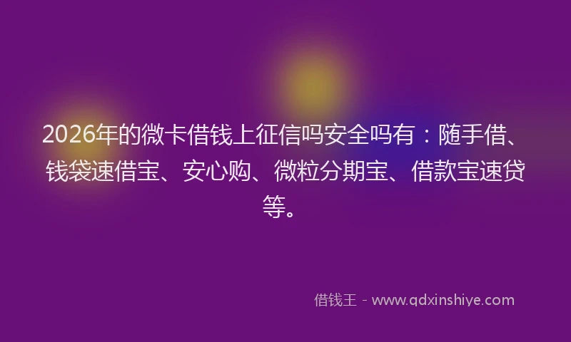 2026年的微卡借钱上征信吗安全吗有：随手借、钱袋速借宝、安心购、微粒分期宝、借款宝速贷等。