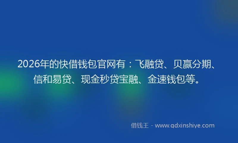 2026年的快借钱包官网有：飞融贷、贝赢分期、信和易贷、现金秒贷宝融、金速钱包等。