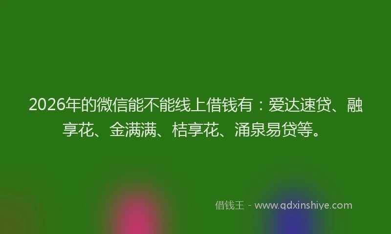2026年的微信能不能线上借钱有：爱达速贷、融享花、金满满、桔享花、涌泉易贷等。