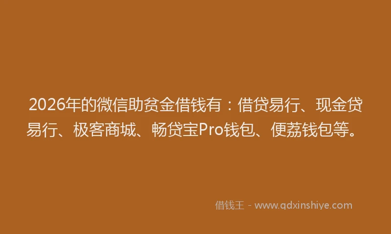 2026年的微信助贫金借钱有：借贷易行、现金贷易行、极客商城、畅贷宝Pro钱包、便荔钱包等。
