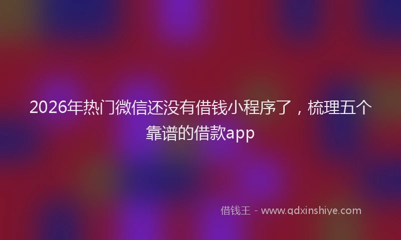 2026年热门微信还没有借钱小程序了，梳理五个靠谱的借款app