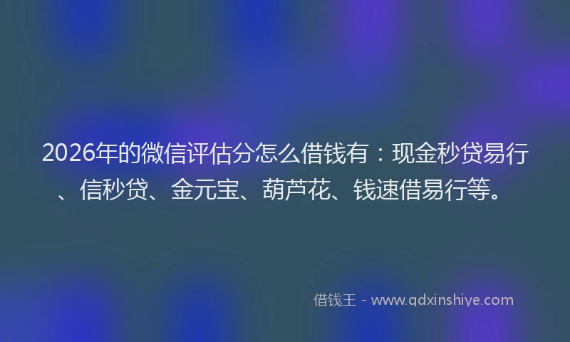 2026年的微信评估分怎么借钱有：现金秒贷易行、信秒贷、金元宝、葫芦花、钱速借易行等。