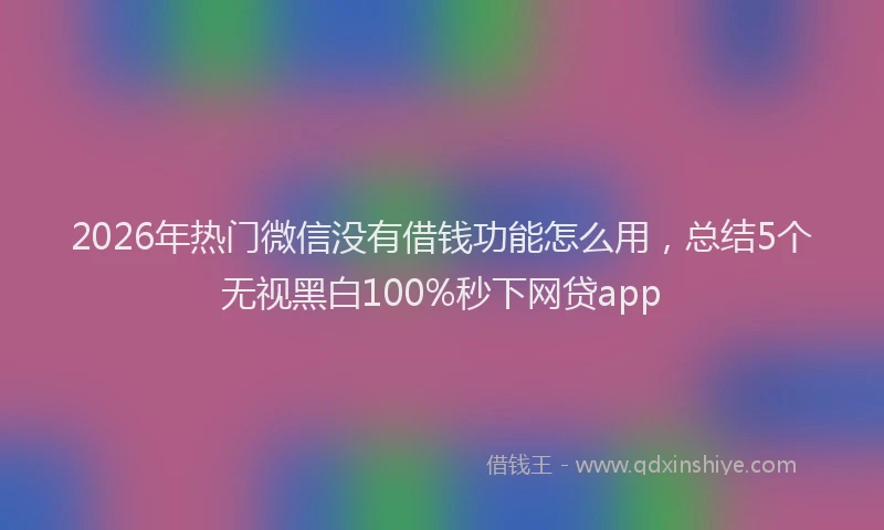 2026年热门微信没有借钱功能怎么用，总结5个无视黑白100%秒下网贷app