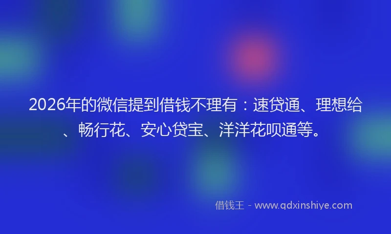 2026年的微信提到借钱不理有：速贷通、理想给、畅行花、安心贷宝、洋洋花呗通等。